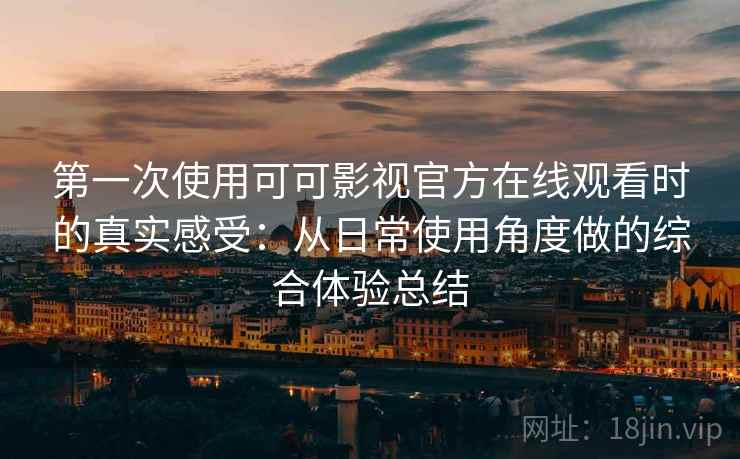 第一次使用可可影视官方在线观看时的真实感受:从日常使用角度做的综合体验总结 第一次使用可可影视官方在线观看时的真实感受:从日常使用角度做的综合体验总结