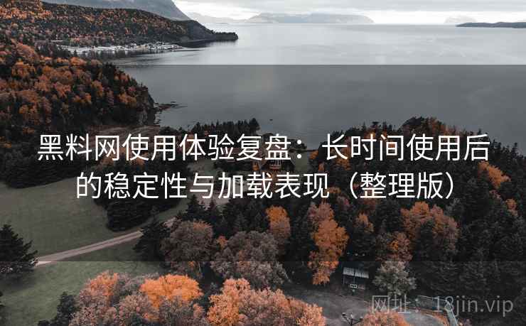 黑料网使用体验复盘:长时间使用后的稳定性与加载表现(整理版) 黑料网使用体验复盘:长时间使用后的稳定性与加载表现(整理版)