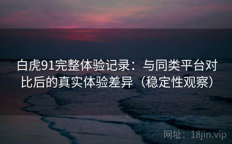 白虎91完整体验记录:与同类平台对比后的真实体验差异(稳定性观察) 白虎91完整体验记录:与同类平台对比后的真实体验差异(稳定性观察)