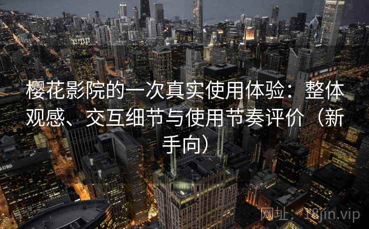 樱花影院的一次真实使用体验：整体观感、交互细节与使用节奏评价（新手向）