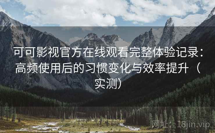 可可影视官方在线观看完整体验记录:高频使用后的习惯变化与效率提升(实测) 可可影视官方在线观看完整体验记录:高频使用后的习惯变化与效率提升(实测)