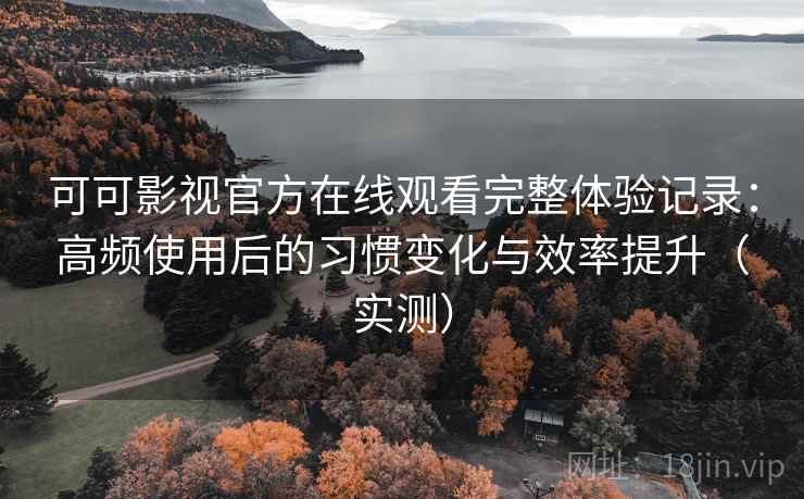 可可影视官方在线观看完整体验记录:高频使用后的习惯变化与效率提升(实测) 可可影视官方在线观看完整体验记录:高频使用后的习惯变化与效率提升(实测)