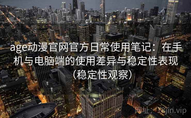 age动漫官网官方日常使用笔记:在手机与电脑端的使用差异与稳定性表现(稳定性观察) age动漫官网官方日常使用笔记:在手机与电脑端的使用差异与稳定性表现(稳定性观察)