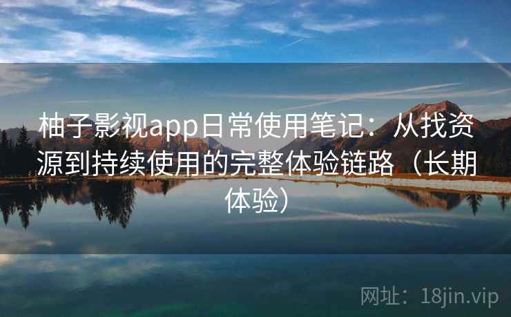 柚子影视app日常使用笔记:从找资源到持续使用的完整体验链路(长期体验) 柚子影视app日常使用笔记:从找资源到持续使用的完整体验链路(长期体验)