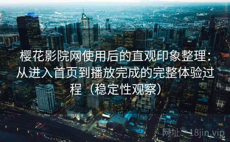 樱花影院网使用后的直观印象整理:从进入首页到播放完成的完整体验过程(稳定性观察) 樱花影院网使用后的直观印象整理:从进入首页到播放完成的完整体验过程(稳定性观察)