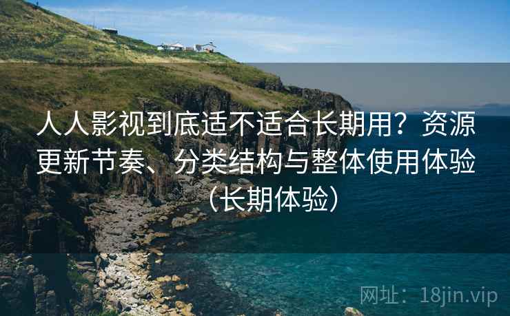 人人影视到底适不适合长期用?资源更新节奏、分类结构与整体使用体验(长期体验) 人人影视到底适不适合长期用?资源更新节奏、分类结构与整体使用体验(长期体验)