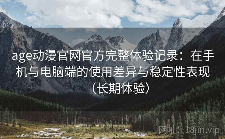 age动漫官网官方完整体验记录:在手机与电脑端的使用差异与稳定性表现(长期体验) age动漫官网官方完整体验记录:在手机与电脑端的使用差异与稳定性表现(长期体验)