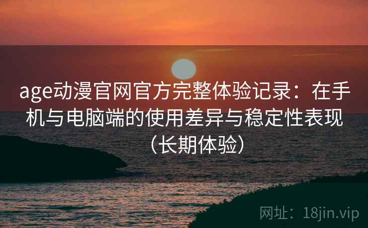 age动漫官网官方完整体验记录:在手机与电脑端的使用差异与稳定性表现(长期体验) age动漫官网官方完整体验记录:在手机与电脑端的使用差异与稳定性表现(长期体验)