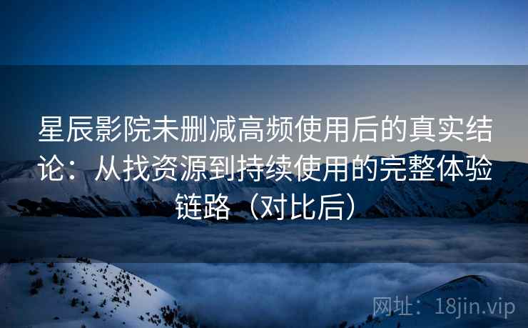 星辰影院未删减高频使用后的真实结论:从找资源到持续使用的完整体验链路(对比后) 星辰影院未删减高频使用后的真实结论:从找资源到持续使用的完整体验链路(对比后)