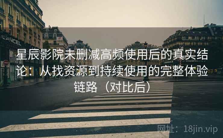 星辰影院未删减高频使用后的真实结论:从找资源到持续使用的完整体验链路(对比后) 星辰影院未删减高频使用后的真实结论:从找资源到持续使用的完整体验链路(对比后)