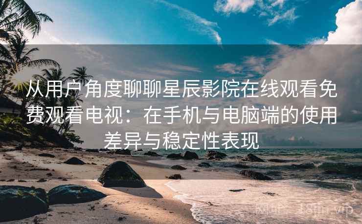从用户角度聊聊星辰影院在线观看免费观看电视:在手机与电脑端的使用差异与稳定性表现 从用户角度聊聊星辰影院在线观看免费观看电视:在手机与电脑端的使用差异与稳定性表现