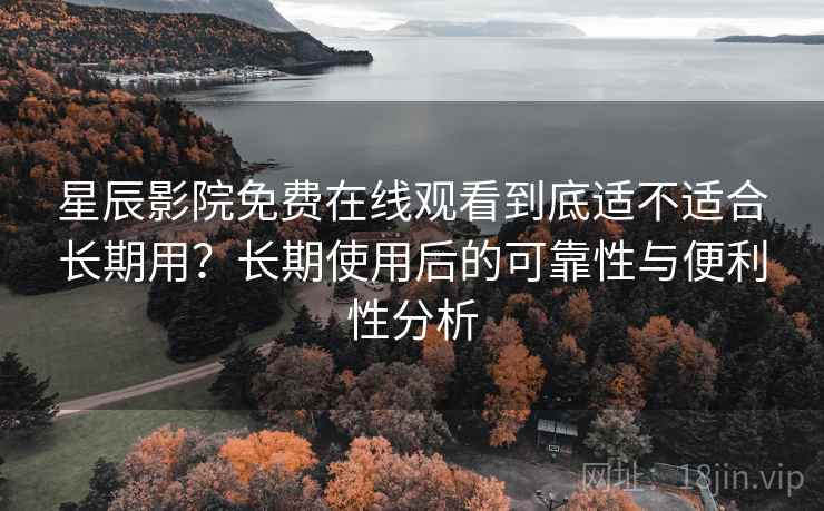 星辰影院免费在线观看到底适不适合长期用?长期使用后的可靠性与便利性分析 星辰影院免费在线观看到底适不适合长期用?长期使用后的可靠性与便利性分析