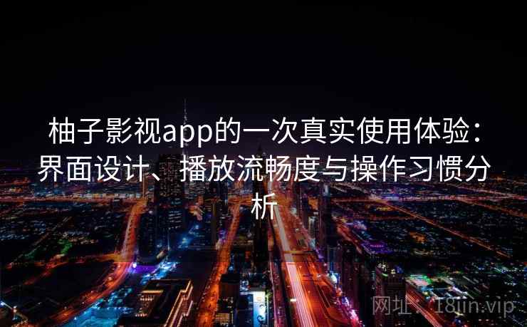 柚子影视app的一次真实使用体验：界面设计、播放流畅度与操作习惯分析