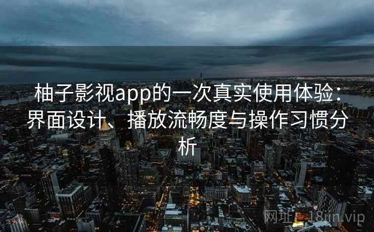 柚子影视app的一次真实使用体验：界面设计、播放流畅度与操作习惯分析