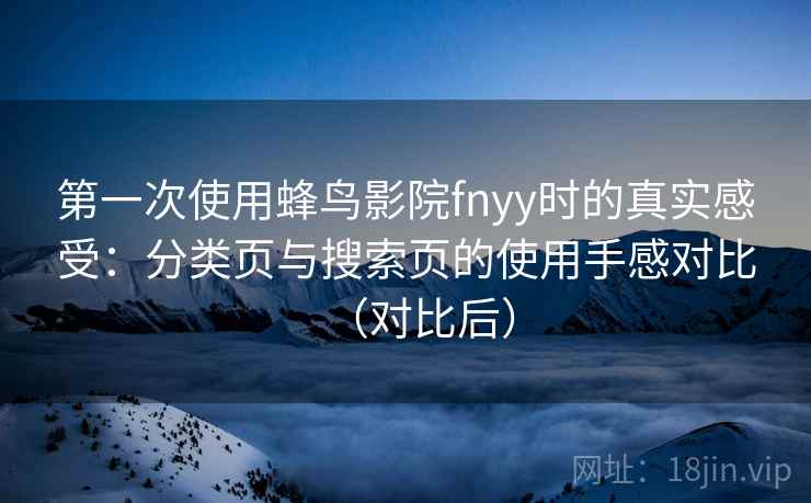 第一次使用蜂鸟影院fnyy时的真实感受:分类页与搜索页的使用手感对比(对比后) 第一次使用蜂鸟影院fnyy时的真实感受:分类页与搜索页的使用手感对比(对比后)