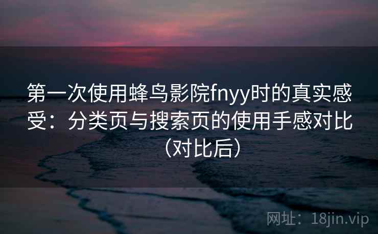 第一次使用蜂鸟影院fnyy时的真实感受:分类页与搜索页的使用手感对比(对比后) 第一次使用蜂鸟影院fnyy时的真实感受:分类页与搜索页的使用手感对比(对比后)