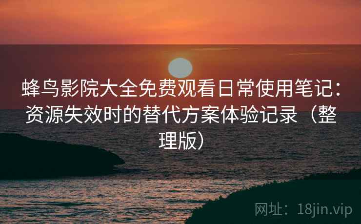 蜂鸟影院大全免费观看日常使用笔记:资源失效时的替代方案体验记录(整理版) 蜂鸟影院大全免费观看日常使用笔记:资源失效时的替代方案体验记录(整理版)