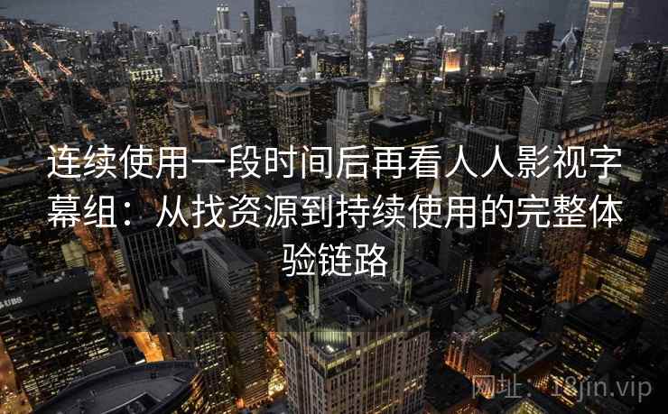 连续使用一段时间后再看人人影视字幕组:从找资源到持续使用的完整体验链路 连续使用一段时间后再看人人影视字幕组:从找资源到持续使用的完整体验链路