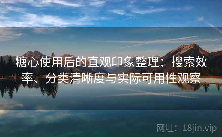 糖心使用后的直观印象整理:搜索效率、分类清晰度与实际可用性观察 糖心使用后的直观印象整理:搜索效率、分类清晰度与实际可用性观察