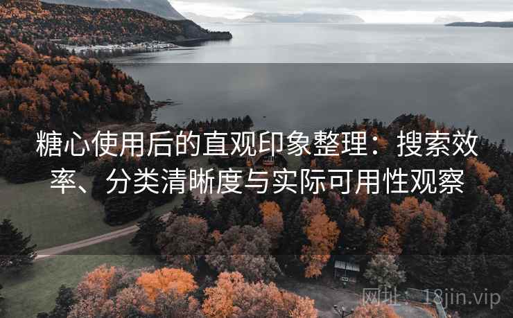 糖心使用后的直观印象整理:搜索效率、分类清晰度与实际可用性观察 糖心使用后的直观印象整理:搜索效率、分类清晰度与实际可用性观察