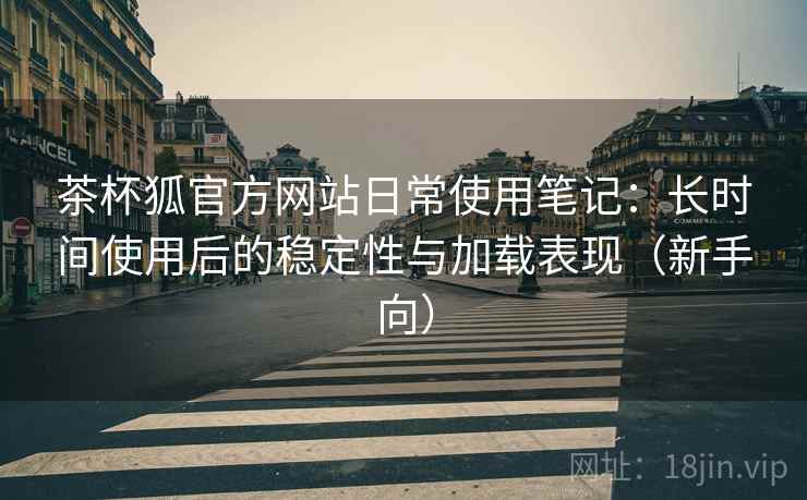 茶杯狐官方网站日常使用笔记:长时间使用后的稳定性与加载表现(新手向) 茶杯狐官方网站日常使用笔记:长时间使用后的稳定性与加载表现(新手向)