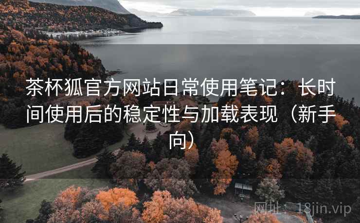 茶杯狐官方网站日常使用笔记:长时间使用后的稳定性与加载表现(新手向) 茶杯狐官方网站日常使用笔记:长时间使用后的稳定性与加载表现(新手向)