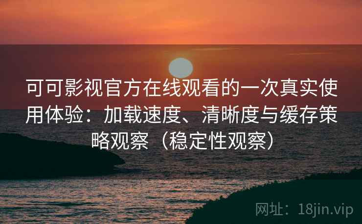 可可影视官方在线观看的一次真实使用体验：加载速度、清晰度与缓存策略观察（稳定性观察）