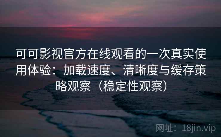 可可影视官方在线观看的一次真实使用体验:加载速度、清晰度与缓存策略观察(稳定性观察) 可可影视官方在线观看的一次真实使用体验:加载速度、清晰度与缓存策略观察(稳定性观察)
