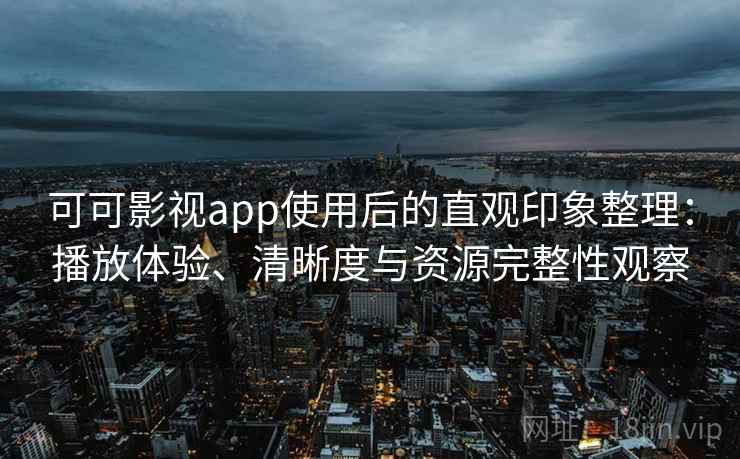 可可影视app使用后的直观印象整理：播放体验、清晰度与资源完整性观察