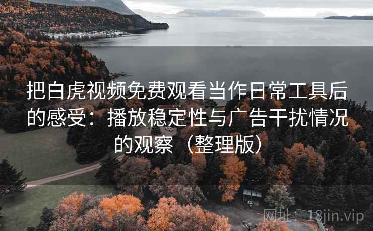 把白虎视频免费观看当作日常工具后的感受：播放稳定性与广告干扰情况的观察（整理版）