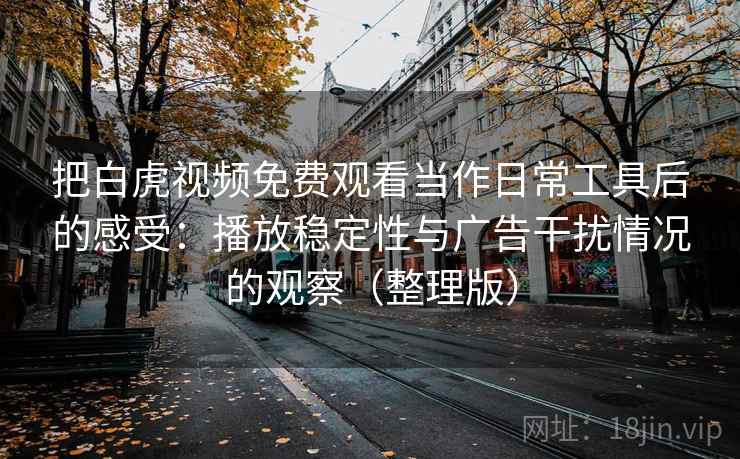把白虎视频免费观看当作日常工具后的感受：播放稳定性与广告干扰情况的观察（整理版）