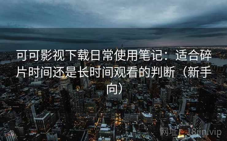 可可影视下载日常使用笔记:适合碎片时间还是长时间观看的判断(新手向) 可可影视下载日常使用笔记:适合碎片时间还是长时间观看的判断(新手向)