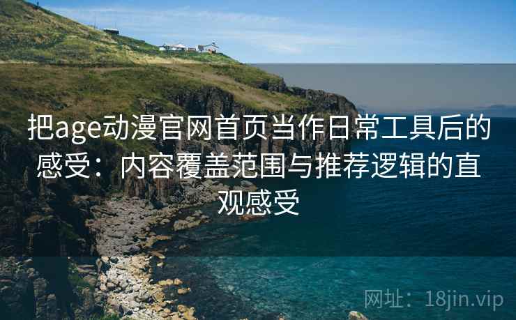 把age动漫官网首页当作日常工具后的感受:内容覆盖范围与推荐逻辑的直观感受 把age动漫官网首页当作日常工具后的感受:内容覆盖范围与推荐逻辑的直观感受