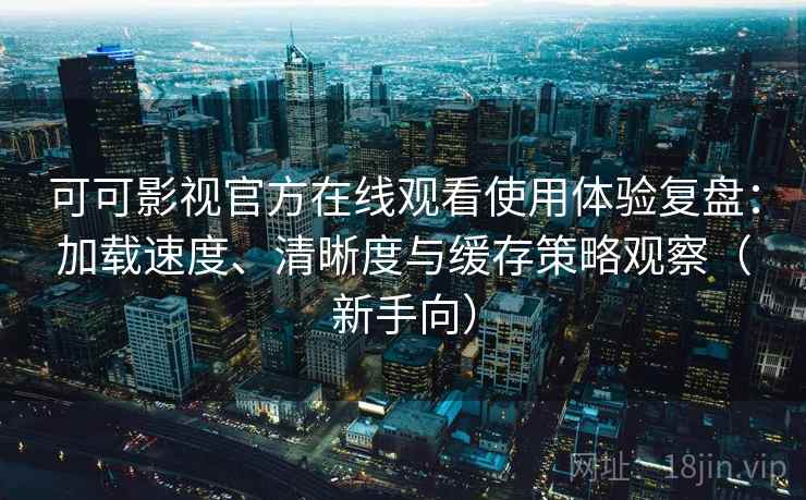 可可影视官方在线观看使用体验复盘：加载速度、清晰度与缓存策略观察（新手向）