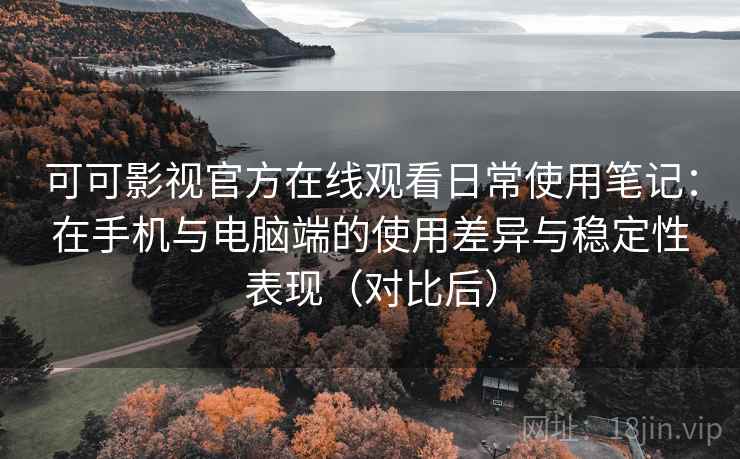 可可影视官方在线观看日常使用笔记：在手机与电脑端的使用差异与稳定性表现（对比后）