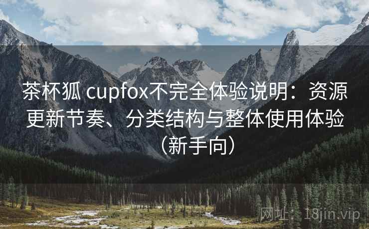 茶杯狐 cupfox不完全体验说明：资源更新节奏、分类结构与整体使用体验（新手向）