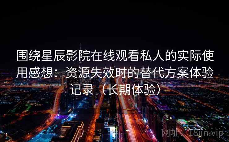 围绕星辰影院在线观看私人的实际使用感想:资源失效时的替代方案体验记录(长期体验) 围绕星辰影院在线观看私人的实际使用感想:资源失效时的替代方案体验记录(长期体验)