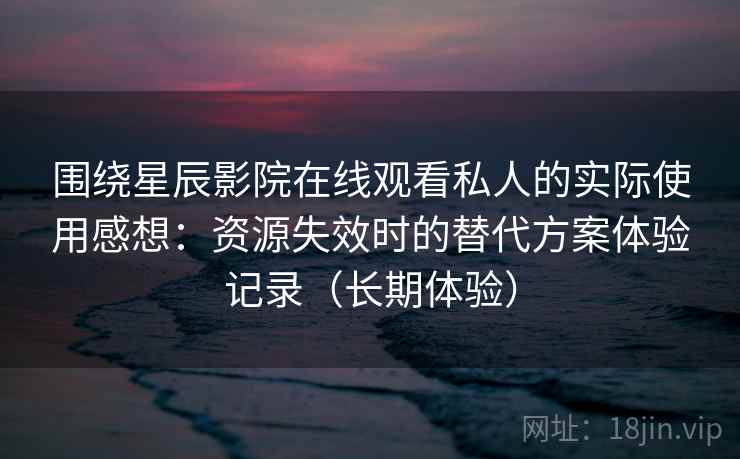 围绕星辰影院在线观看私人的实际使用感想：资源失效时的替代方案体验记录（长期体验）