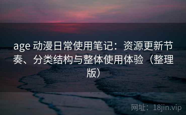 age 动漫日常使用笔记:资源更新节奏、分类结构与整体使用体验(整理版) age 动漫日常使用笔记:资源更新节奏、分类结构与整体使用体验(整理版)