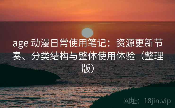 age 动漫日常使用笔记:资源更新节奏、分类结构与整体使用体验(整理版) age 动漫日常使用笔记:资源更新节奏、分类结构与整体使用体验(整理版)