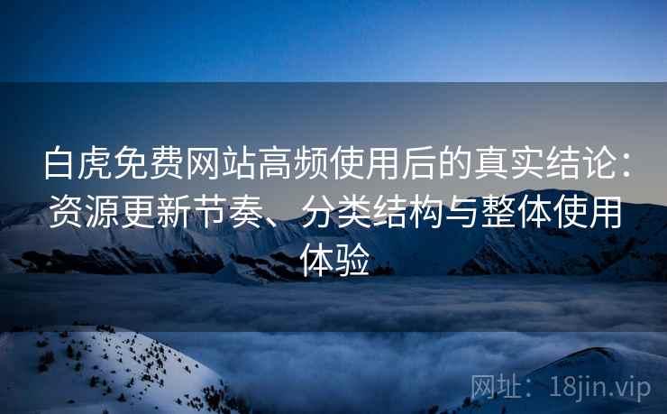 白虎免费网站高频使用后的真实结论:资源更新节奏、分类结构与整体使用体验 白虎免费网站高频使用后的真实结论:资源更新节奏、分类结构与整体使用体验
