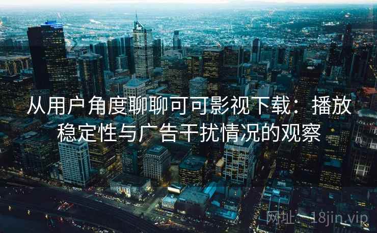 从用户角度聊聊可可影视下载:播放稳定性与广告干扰情况的观察 从用户角度聊聊可可影视下载:播放稳定性与广告干扰情况的观察