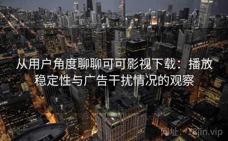 从用户角度聊聊可可影视下载:播放稳定性与广告干扰情况的观察 从用户角度聊聊可可影视下载:播放稳定性与广告干扰情况的观察