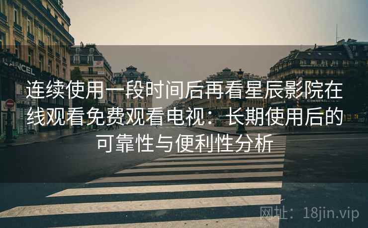 连续使用一段时间后再看星辰影院在线观看免费观看电视：长期使用后的可靠性与便利性分析