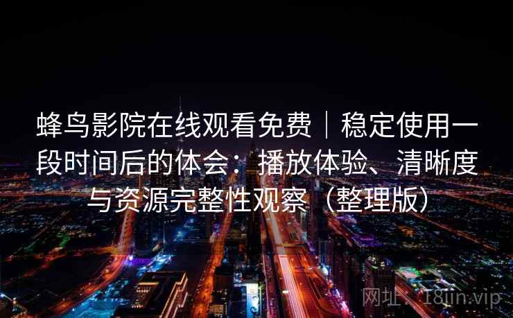蜂鸟影院在线观看免费｜稳定使用一段时间后的体会：播放体验、清晰度与资源完整性观察（整理版）