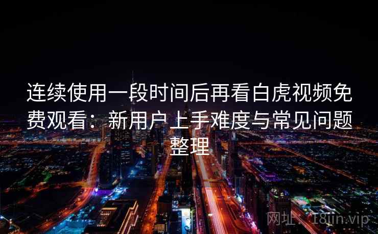 连续使用一段时间后再看白虎视频免费观看：新用户上手难度与常见问题整理