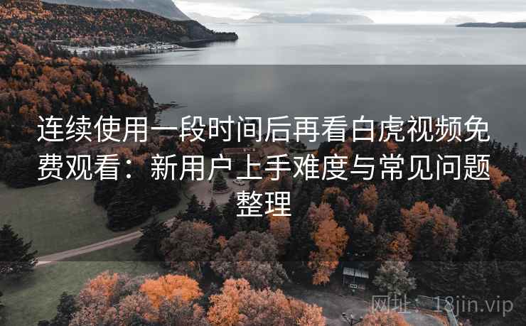 连续使用一段时间后再看白虎视频免费观看:新用户上手难度与常见问题整理 连续使用一段时间后再看白虎视频免费观看:新用户上手难度与常见问题整理