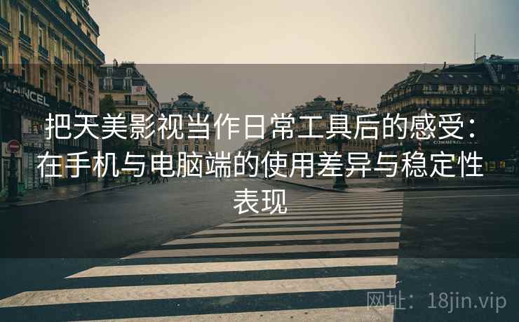 把天美影视当作日常工具后的感受:在手机与电脑端的使用差异与稳定性表现 把天美影视当作日常工具后的感受:在手机与电脑端的使用差异与稳定性表现