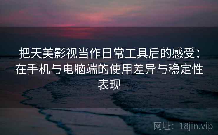把天美影视当作日常工具后的感受:在手机与电脑端的使用差异与稳定性表现 把天美影视当作日常工具后的感受:在手机与电脑端的使用差异与稳定性表现