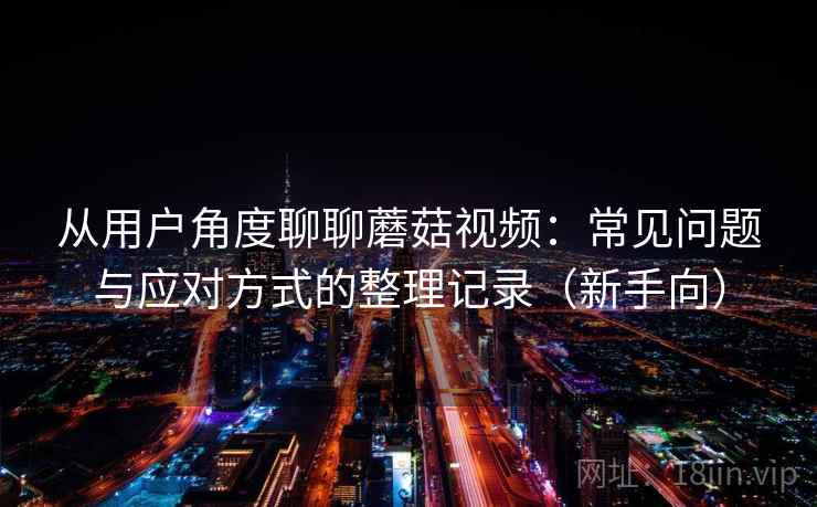 从用户角度聊聊蘑菇视频：常见问题与应对方式的整理记录（新手向）